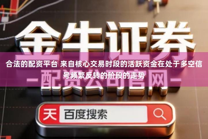 合法的配资平台 来自核心交易时段的活跃资金在处于多空信号频繁反转的阶段的走势