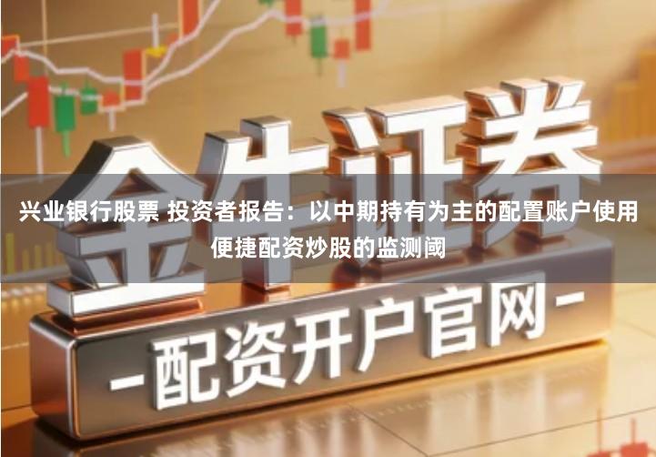 兴业银行股票 投资者报告:以中期持有为主的配置账户使用便捷配资炒股的监测阈