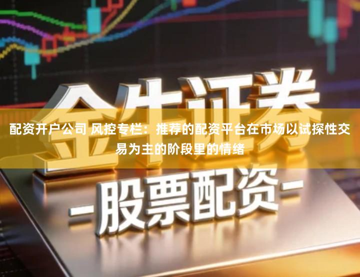 配资开户公司 风控专栏：推荐的配资平台在市场以试探性交易为主的阶段里的情绪