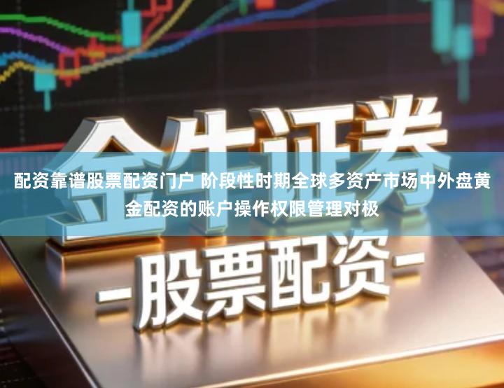 配资靠谱股票配资门户 阶段性时期全球多资产市场中外盘黄金配资的账户操作权限管理对极