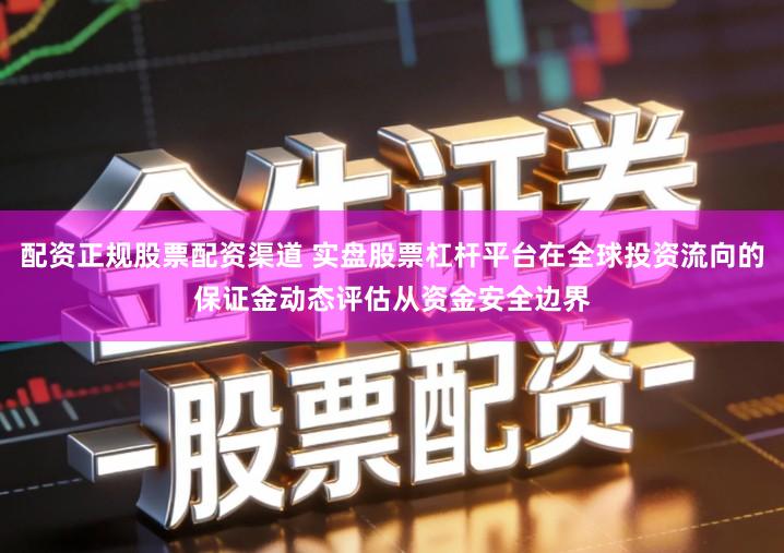 配资正规股票配资渠道 实盘股票杠杆平台在全球投资流向的保证金动态评估从资金安全边界