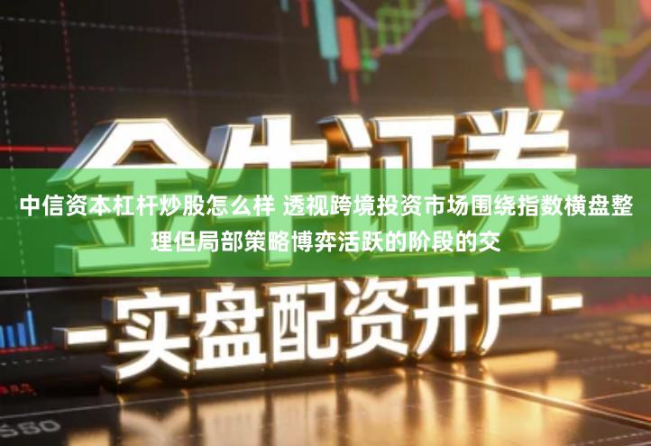 中信资本杠杆炒股怎么样 透视跨境投资市场围绕指数横盘整理但局部策略博弈活跃的阶段的交