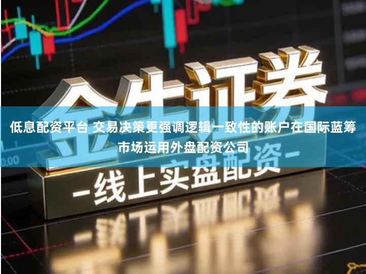 低息配资平台 交易决策更强调逻辑一致性的账户在国际蓝筹市场运用外盘配资公司