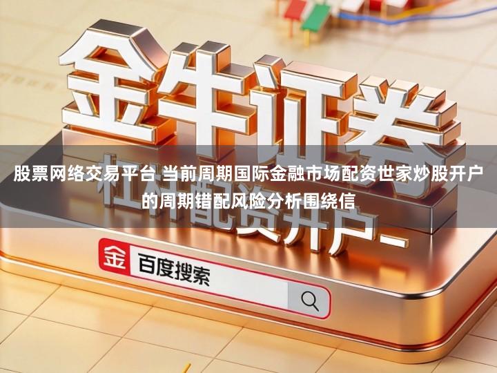 股票网络交易平台 当前周期国际金融市场配资世家炒股开户的周期错配风险分析围绕信