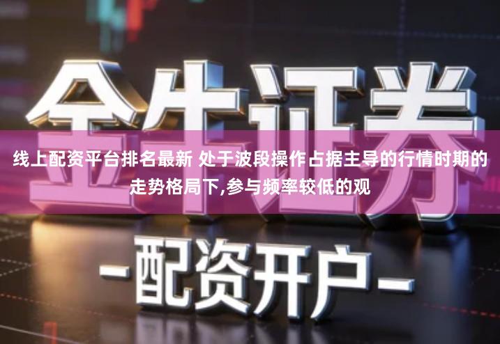 线上配资平台排名最新 处于波段操作占据主导的行情时期的走势格局下,参与频率较低的观