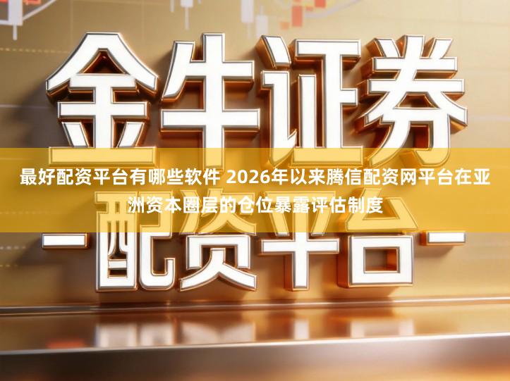 最好配资平台有哪些软件 2026年以来腾信配资网平台在亚洲资本圈层的仓位暴露评估制度