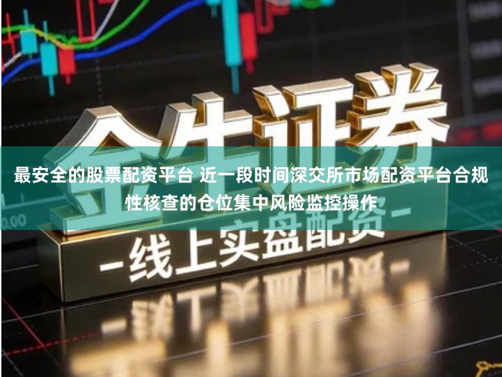 最安全的股票配资平台 近一段时间深交所市场配资平台合规性核查的仓位集中风险监控操作