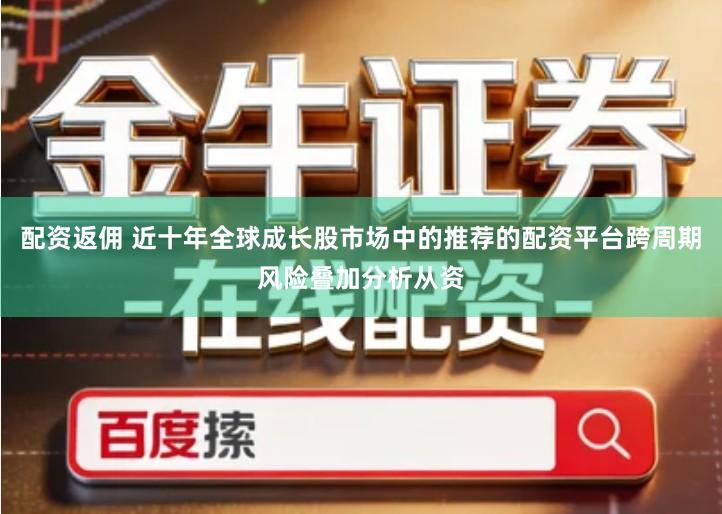 配资返佣 近十年全球成长股市场中的推荐的配资平台跨周期风险叠加分析从资