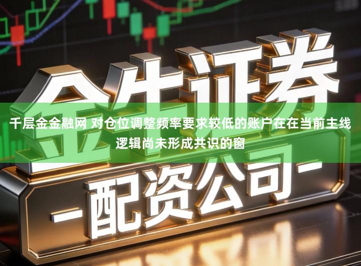 千层金金融网 对仓位调整频率要求较低的账户在在当前主线逻辑尚未形成共识的窗