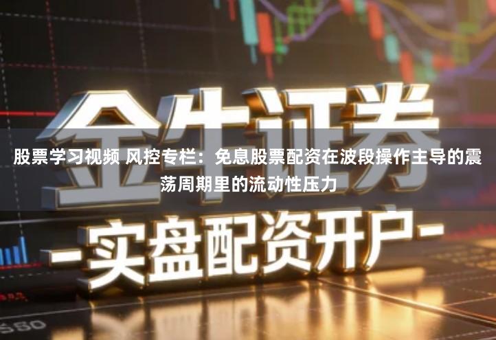 股票学习视频 风控专栏：免息股票配资在波段操作主导的震荡周期里的流动性压力