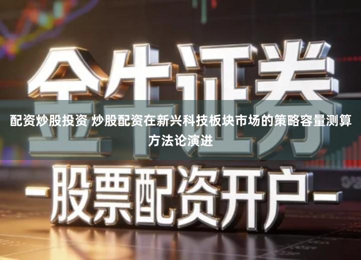 配资炒股投资 炒股配资在新兴科技板块市场的策略容量测算方法论演进