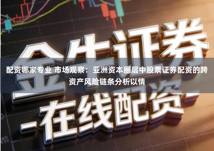 配资哪家专业 市场观察：亚洲资本圈层中股票证券配资的跨资产风险链条分析以情