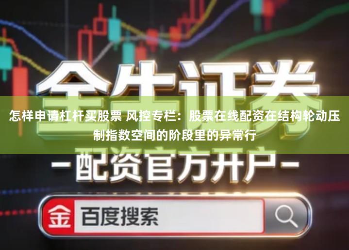 怎样申请杠杆买股票 风控专栏：股票在线配资在结构轮动压制指数空间的阶段里的异常行