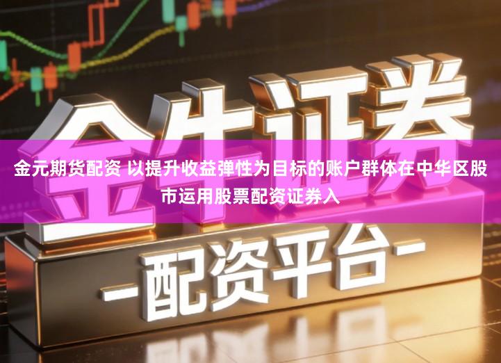 金元期货配资 以提升收益弹性为目标的账户群体在中华区股市运用股票配资证券入