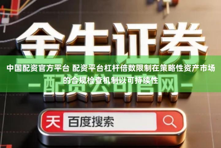 中国配资官方平台 配资平台杠杆倍数限制在策略性资产市场的合规检查机制以可持续性