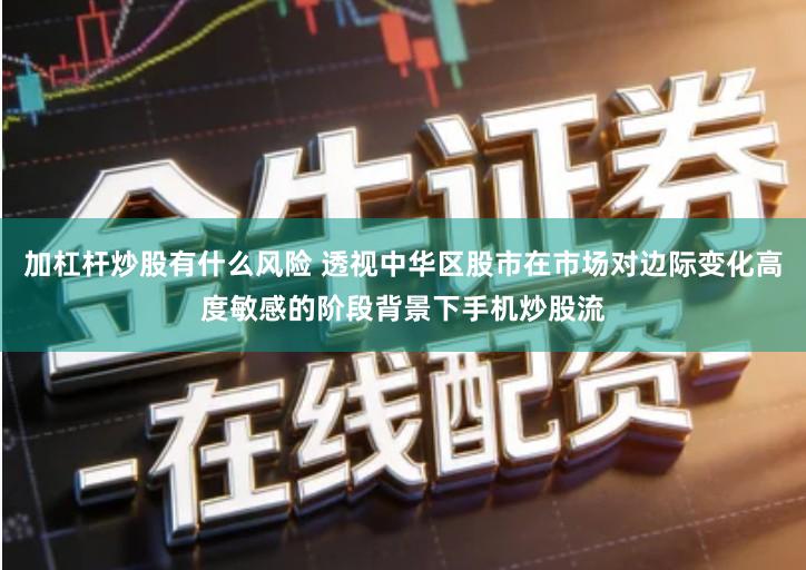 加杠杆炒股有什么风险 透视中华区股市在市场对边际变化高度敏感的阶段背景下手机炒股流