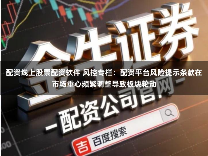 配资线上股票配资软件 风控专栏：配资平台风险提示条款在市场重心频繁调整导致板块轮动