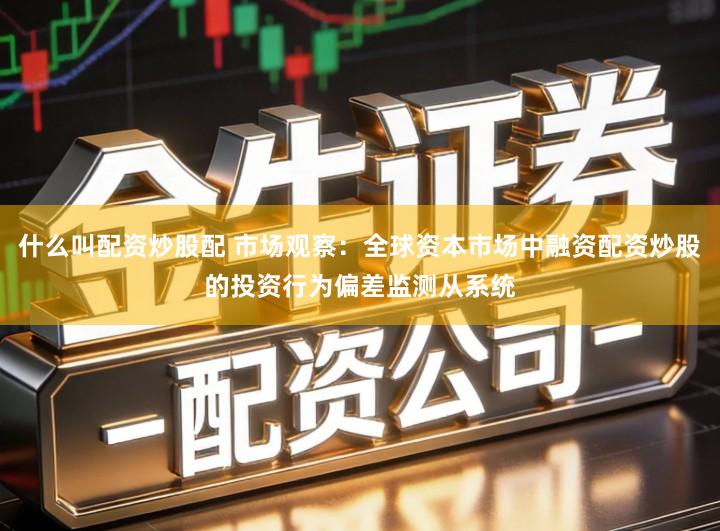 什么叫配资炒股配 市场观察:全球资本市场中融资配资炒股的投资行为偏差监测从系统