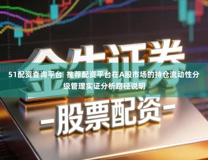 51配资查询平台  推荐配资平台在A股市场的持仓流动性分级管理实证分析路径说明