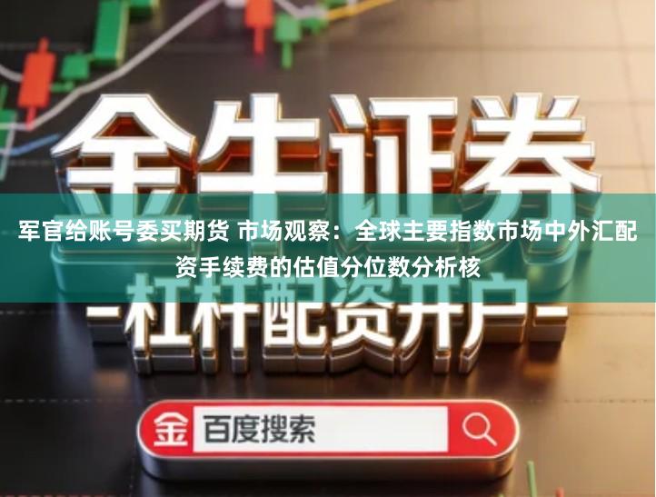 军官给账号委买期货 市场观察：全球主要指数市场中外汇配资手续费的估值分位数分析核