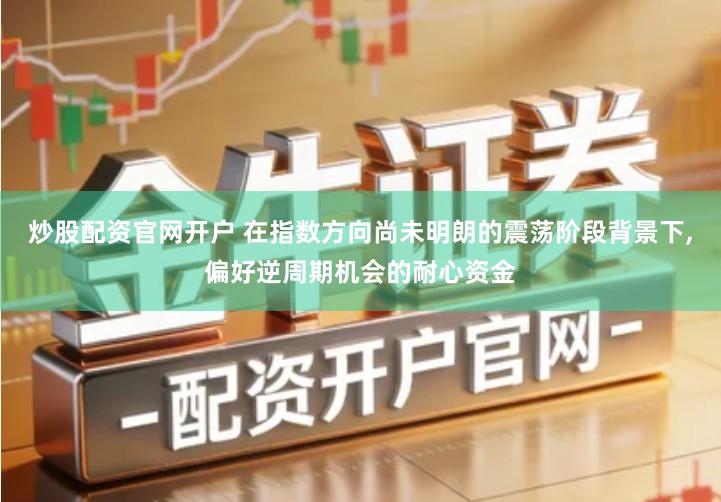 炒股配资官网开户 在指数方向尚未明朗的震荡阶段背景下,偏好逆周期机会的耐心资金