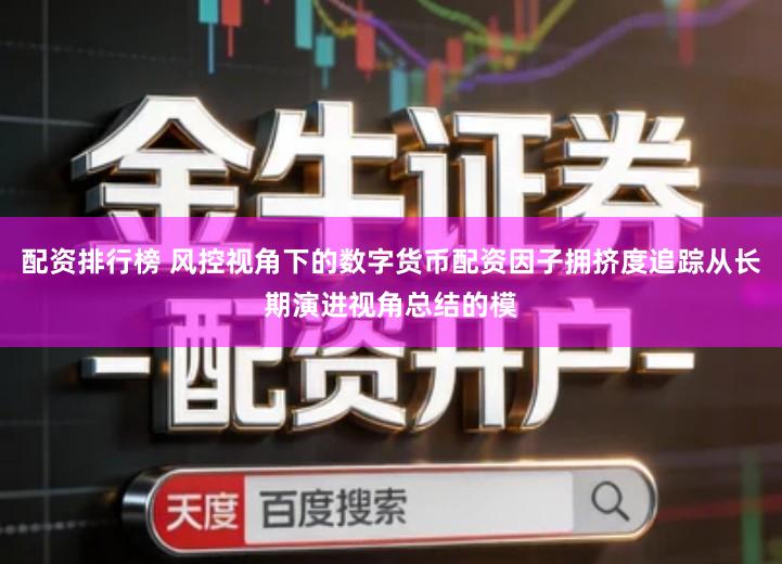 配资排行榜 风控视角下的数字货币配资因子拥挤度追踪从长期演进视角总结的模