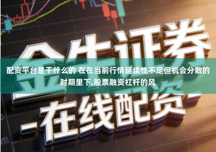 配资平台是干什么的 在在当前行情延续性不足但机会分散的时期里下,股票融资杠杆的风