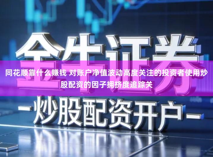 同花顺靠什么赚钱 对账户净值波动高度关注的投资者使用炒股配资的因子拥挤度追踪关