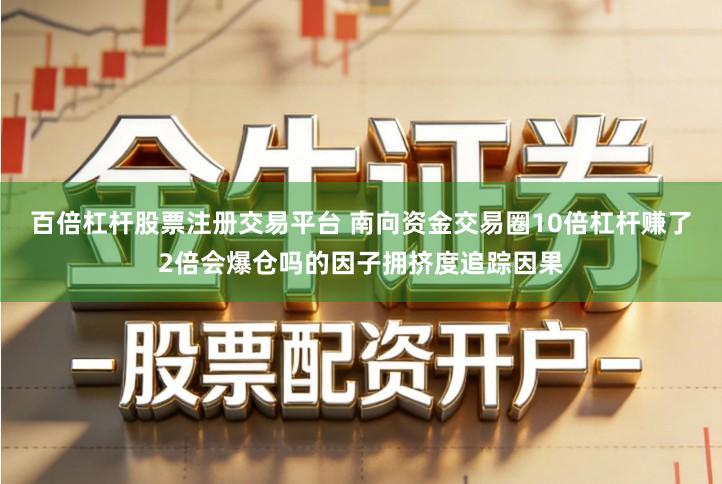 百倍杠杆股票注册交易平台 南向资金交易圈10倍杠杆赚了2倍会爆仓吗的因子拥挤度追踪因果