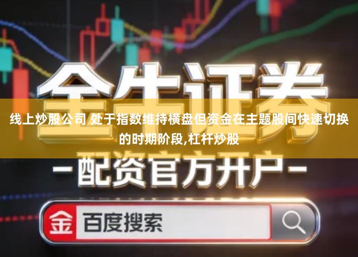 线上炒股公司 处于指数维持横盘但资金在主题股间快速切换的时期阶段,杠杆炒股