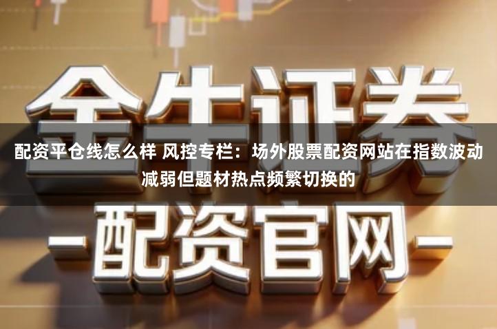 配资平仓线怎么样 风控专栏：场外股票配资网站在指数波动减弱但题材热点频繁切换的