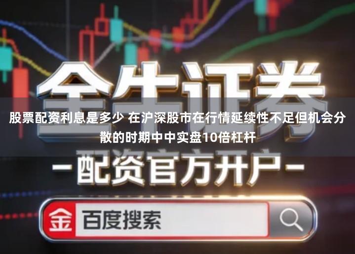 股票配资利息是多少 在沪深股市在行情延续性不足但机会分散的时期中中实盘10倍杠杆