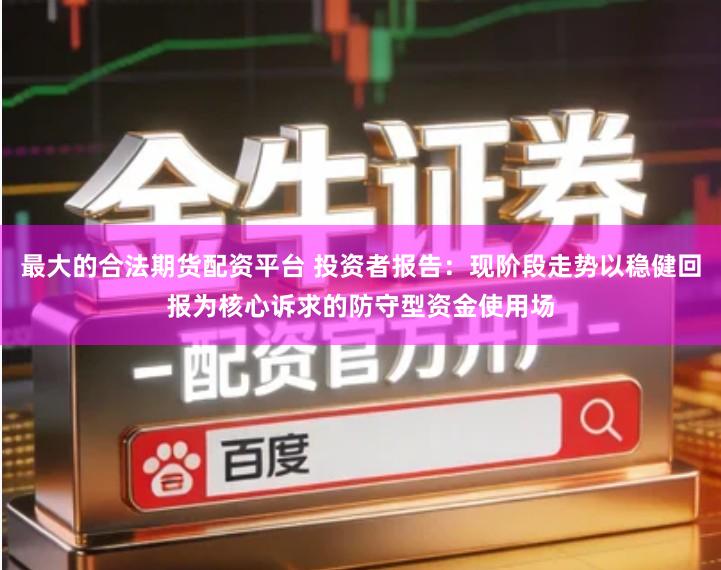 最大的合法期货配资平台 投资者报告:现阶段走势以稳健回报为核心诉求的防守型资金使用场