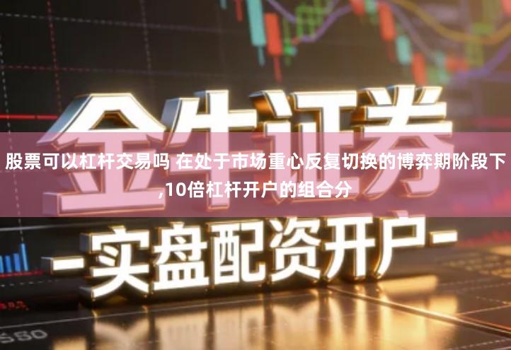 股票可以杠杆交易吗 在处于市场重心反复切换的博弈期阶段下,10倍杠杆开户的组合分