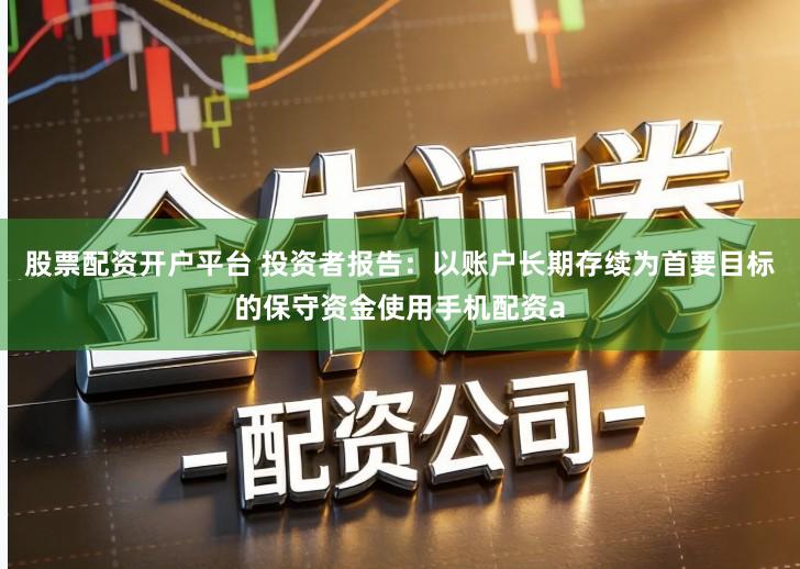 股票配资开户平台 投资者报告：以账户长期存续为首要目标的保守资金使用手机配资a