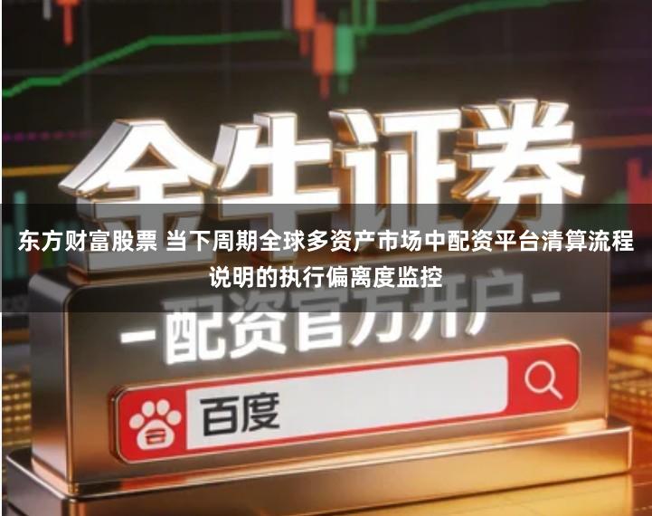 东方财富股票 当下周期全球多资产市场中配资平台清算流程说明的执行偏离度监控