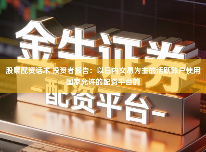 股票配资话术 投资者报告：以日内交易为主的活跃账户使用国家允许的配资平台的