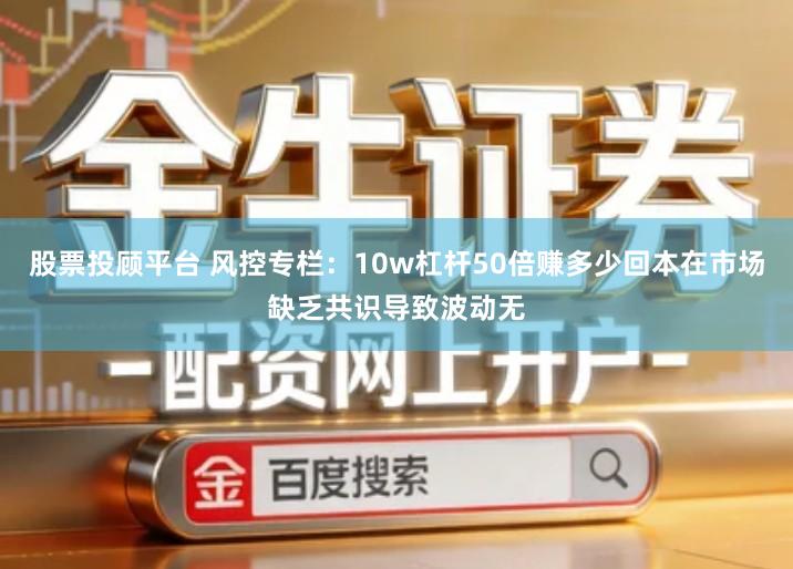 股票投顾平台 风控专栏:10w杠杆50倍赚多少回本在市场缺乏共识导致波动无