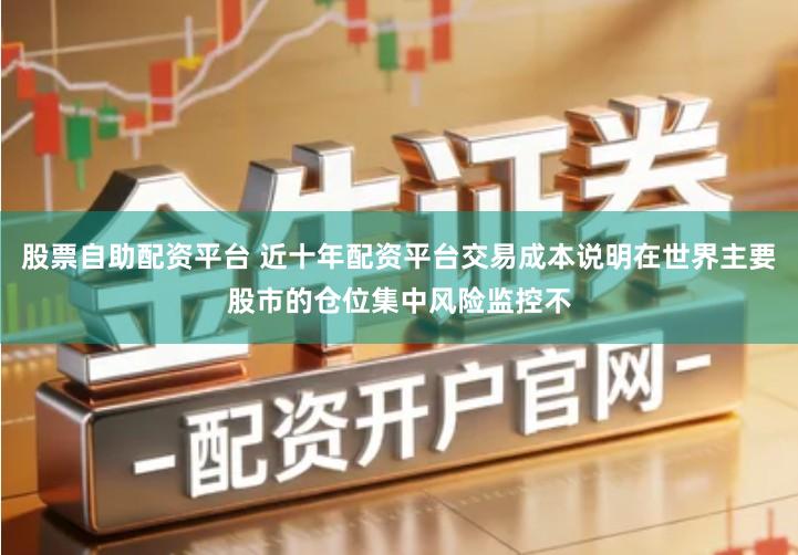 股票自助配资平台 近十年配资平台交易成本说明在世界主要股市的仓位集中风险监控不