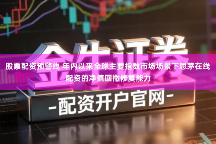 股票配资预警线 年内以来全球主要指数市场场景下思茅在线配资的净值回撤修复能力