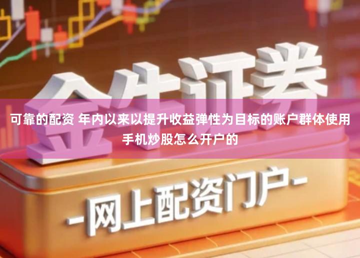 可靠的配资 年内以来以提升收益弹性为目标的账户群体使用手机炒股怎么开户的