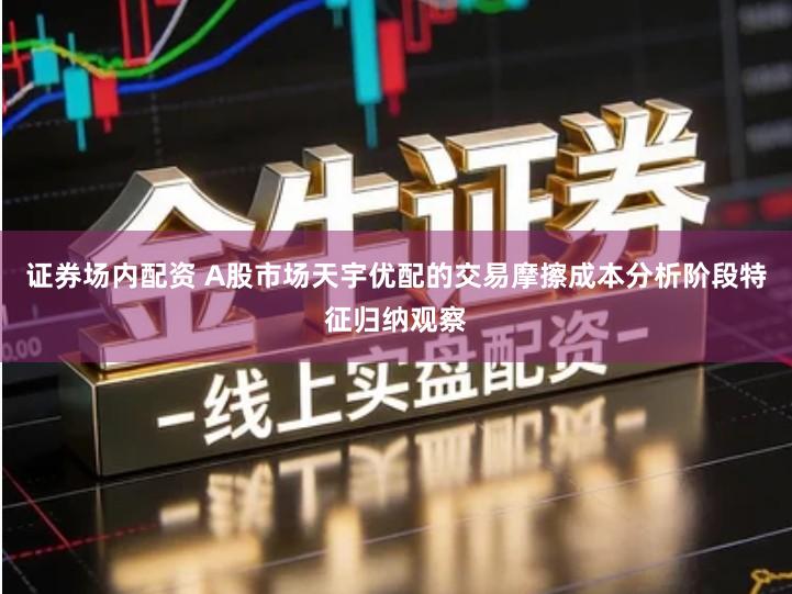 证券场内配资 A股市场天宇优配的交易摩擦成本分析阶段特征归纳观察