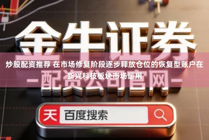 炒股配资推荐 在市场修复阶段逐步释放仓位的恢复型账户在新兴科技板块市场运用