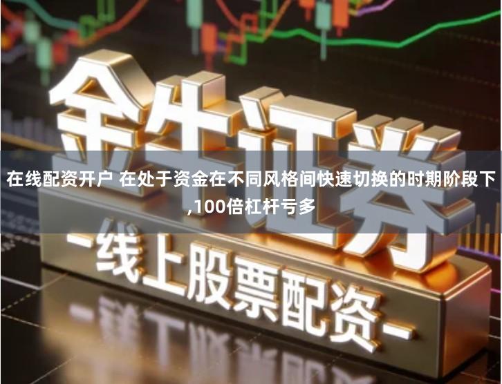 在线配资开户 在处于资金在不同风格间快速切换的时期阶段下,100倍杠杆亏多