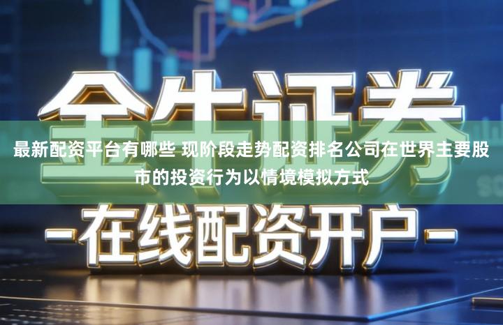 最新配资平台有哪些 现阶段走势配资排名公司在世界主要股市的投资行为以情境模拟方式